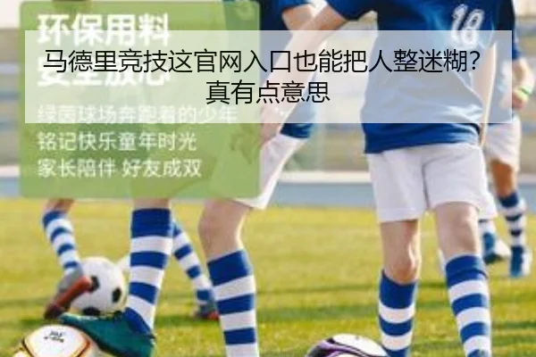 马德里竞技这官网入口也能把人整迷糊？真有点意思