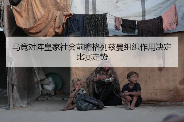 马竞对阵皇家社会前瞻格列兹曼组织作用决定比赛走势