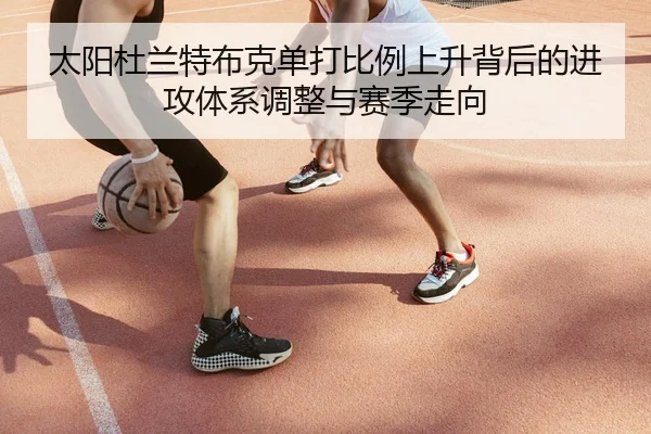 太阳杜兰特布克单打比例上升背后的进攻体系调整与赛季走向