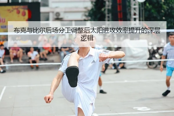 布克与比尔后场分工调整后太阳进攻效率提升的深层逻辑