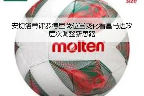 安切洛蒂评罗德里戈位置变化看皇马进攻层次调整新思路