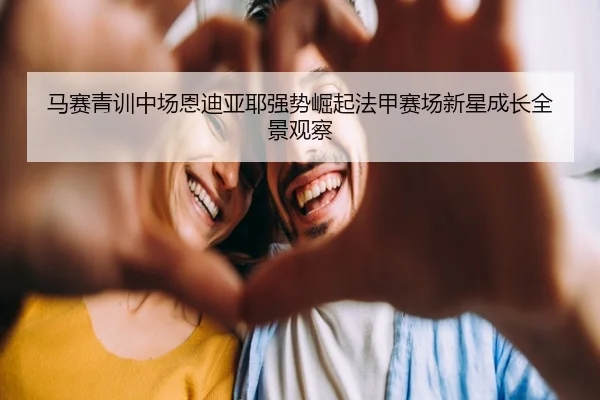 马赛青训中场恩迪亚耶强势崛起法甲赛场新星成长全景观察
