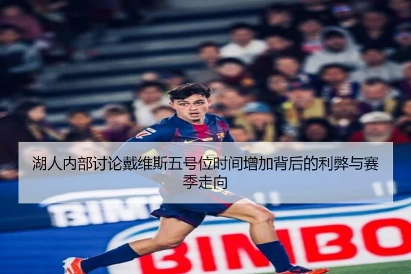 湖人内部讨论戴维斯五号位时间增加背后的利弊与赛季走向